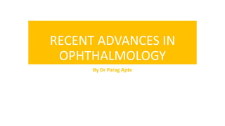 RECENT ADVANCES IN
OPHTHALMOLOGY
By Dr Parag Apte
 