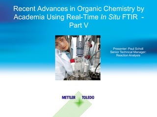 Recent Advances in Organic Chemistry by
Academia Using Real-Time In Situ FTIR -
Part V
Presenter: Paul Scholl
Senior Technical Manager:
Reaction Analysis
 