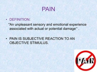 PAIN
• DEFINITION:
“An unpleasant sensory and emotional experience
associated with actual or potential damage” .
• PAIN IS SUBJECTIVE REACTION TO AN
OBJECTIVE STIMULUS.
 