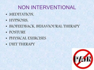 NON INTERVENTIONAL
• MEDITATION,
• HYPNOSIS,
• BIOFEEDBACK, BEHAVIOURAL THERAPY
• POSTURE
• PHYSICAL EXERCISES
• DIET THERAPY
 