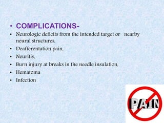 • COMPLICATIONS-
• Neurologic deficits from the intended target or nearby
neural structures,
• Deafferentation pain,
• Neuritis,
• Burn injury at breaks in the needle insulation,
• Hematoma
• Infection
 