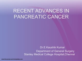 RECENT ADVANCES IN
PANCREATIC CANCER
Dr.E.Kaushik Kumar
Department of General Surgery
Stanley Medical College Hospital,Chennai
 