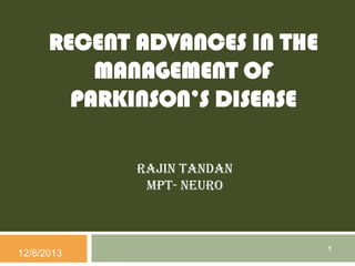 RECENT ADVANCES IN THE
MANAGEMENT OF
PARKINSON’S DISEASE
Rajin Tandan
MPT- nEuro

12/8/2013

1

 