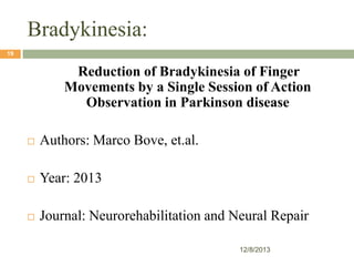 Bradykinesia:
19

Reduction of Bradykinesia of Finger
Movements by a Single Session of Action
Observation in Parkinson disease


Authors: Marco Bove, et.al.



Year: 2013



Journal: Neurorehabilitation and Neural Repair
12/8/2013

 