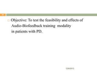 24



Objective: To test the feasibility and effects of
Audio-Biofeedback training modality
in patients with PD.

12/8/2013

 