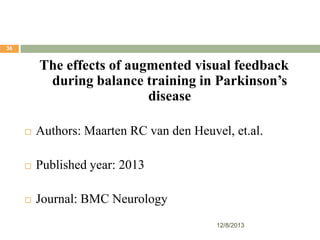 38

The effects of augmented visual feedback
during balance training in Parkinson’s
disease


Authors: Maarten RC van den Heuvel, et.al.



Published year: 2013



Journal: BMC Neurology
12/8/2013

 