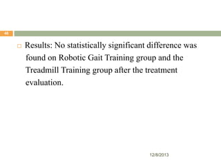 48



Results: No statistically significant difference was
found on Robotic Gait Training group and the
Treadmill Training group after the treatment
evaluation.

12/8/2013

 