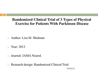 55

Randomized Clinical Trial of 3 Types of Physical
Exercise for Patients With Parkinson Disease



Author: Lisa M. Shulman



Year: 2013



Journal: JAMA Neurol.



Research design: Randomized Clinical Trial
12/8/2013

 