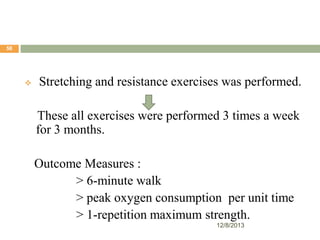 58



Stretching and resistance exercises was performed.
These all exercises were performed 3 times a week
for 3 months.
Outcome Measures :
> 6-minute walk
> peak oxygen consumption per unit time
> 1-repetition maximum strength.
12/8/2013

 