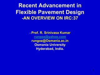 Recent Advancement in
Flexible Pavement Design
-AN OVERVIEW ON IRC:37
- Prof. R. Srinivasa Kumar
rungoz@yahoo.com
rungoz@Osmania.ac.in
Osmania University
Hyderabad, India.
1
 