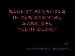 RECENT ADVANCES
IN PERIODONTAL
SURGICAL
TECHNOLOGY
BY –
DR.AANANYAA JHALDIYAL
 