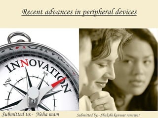Recent advances in peripheral devices
Submitted to:- Neha mam Submitted by:- Shakshi kanwar ranawat
 