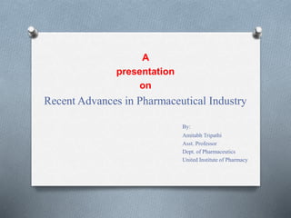 A
presentation
on
Recent Advances in Pharmaceutical Industry
By:
Amitabh Tripathi
Asst. Professor
Dept. of Pharmaceutics
United Institute of Pharmacy
 
