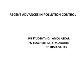 RECENT ADVANCES IN POLLUTION CONTROL
PG STUDENT:- Dr. AMOL ASKAR
PG TEACHER:- Dr. S. V. AKARTE
Dr. RIMA SAHAY
1
 