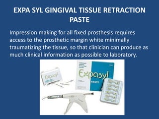 EXPA SYL GINGIVAL TISSUE RETRACTION
PASTE
Impression making for all fixed prosthesis requires
access to the prosthetic margin white minimally
traumatizing the tissue, so that clinician can produce as
much clinical information as possible to laboratory.
 