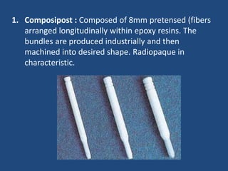1. Composipost : Composed of 8mm pretensed (fibers
arranged longitudinally within epoxy resins. The
bundles are produced industrially and then
machined into desired shape. Radiopaque in
characteristic.
 