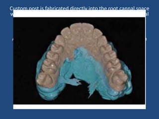 Custom post is fabricated directly into the root cannal space
with pattern resin (Duralay). Core is also fabricated minimal
Retentive grooves are placed in resin pattern core to look
the post into the impression material.
After placing the gingival retraction cord around the teeth
to provide access to intracrevicular margins,
an impression is made with Polyether Elastomeric
Impression Material.
Lightly lubricate the posts with petrolleum jelly and a
flexible working cast is poured with Mach 2 die system
using 2 stage pouring Technique.
After 6mins the flexible cast is seperated and die is made
new fabrication of coping is done on the cast
using an indirect method
 