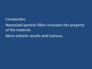 Composites:
Nanosized particle fillers increases the property
of the material.
More esthetic results and lustrous.
 