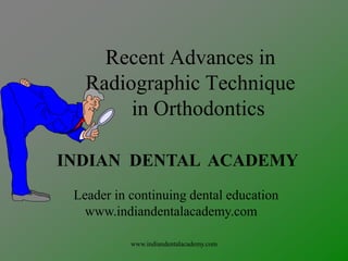 Recent Advances in
Radiographic Technique
in Orthodontics
INDIAN DENTAL ACADEMY
Leader in continuing dental education
www.indiandentalacademy.com
www.indiandentalacademy.com

 
