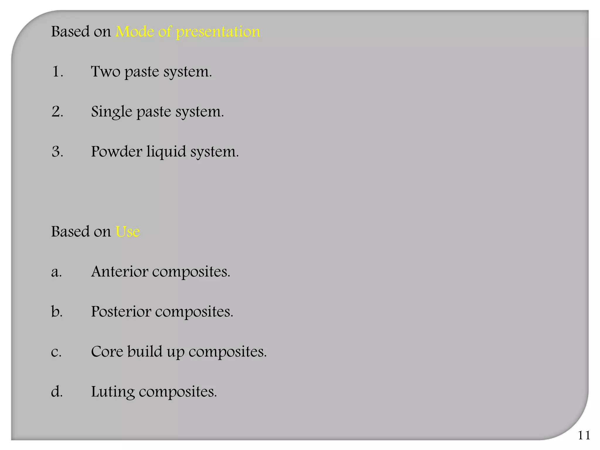 Based on Mode of presentation
1. Two paste system.
2. Single paste system.
3. Powder liquid system.
Based on Use
a. Anterior composites.
b. Posterior composites.
c. Core build up composites.
d. Luting composites.
11
 