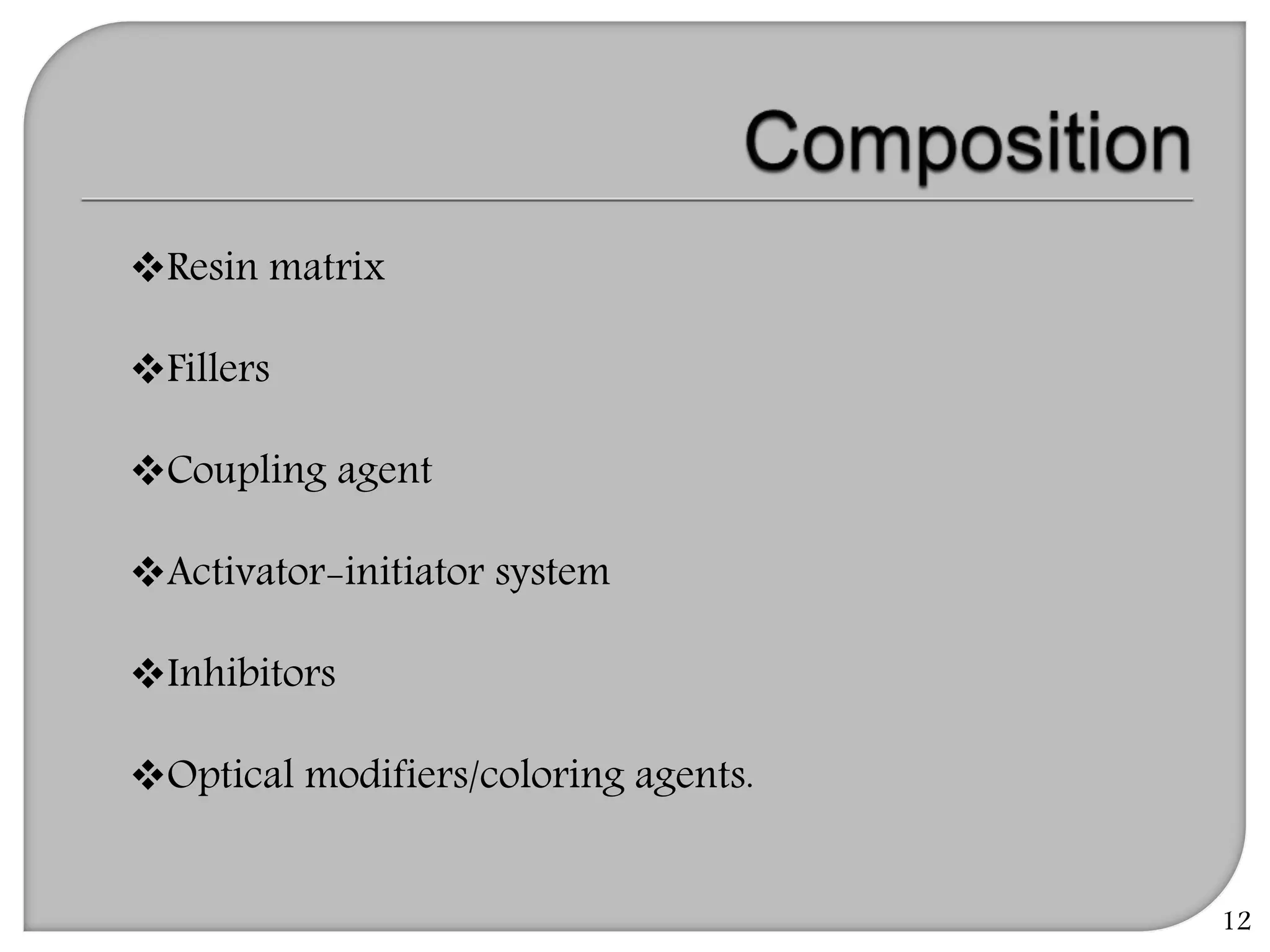 12
Resin matrix
Fillers
Coupling agent
Activator-initiator system
Inhibitors
Optical modifiers/coloring agents.
 