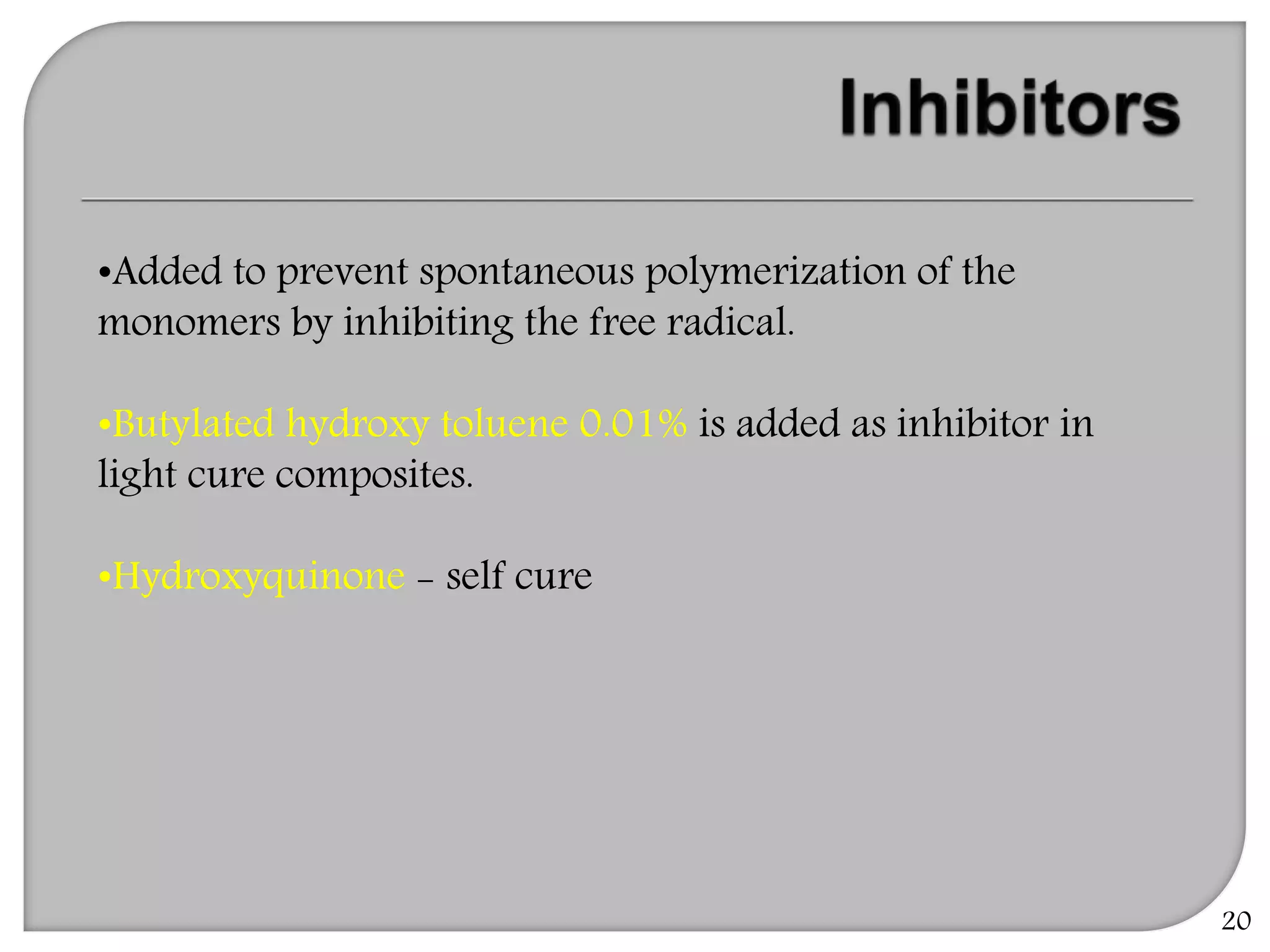 •Added to prevent spontaneous polymerization of the
monomers by inhibiting the free radical.
•Butylated hydroxy toluene 0.01% is added as inhibitor in
light cure composites.
•Hydroxyquinone - self cure
20
 
