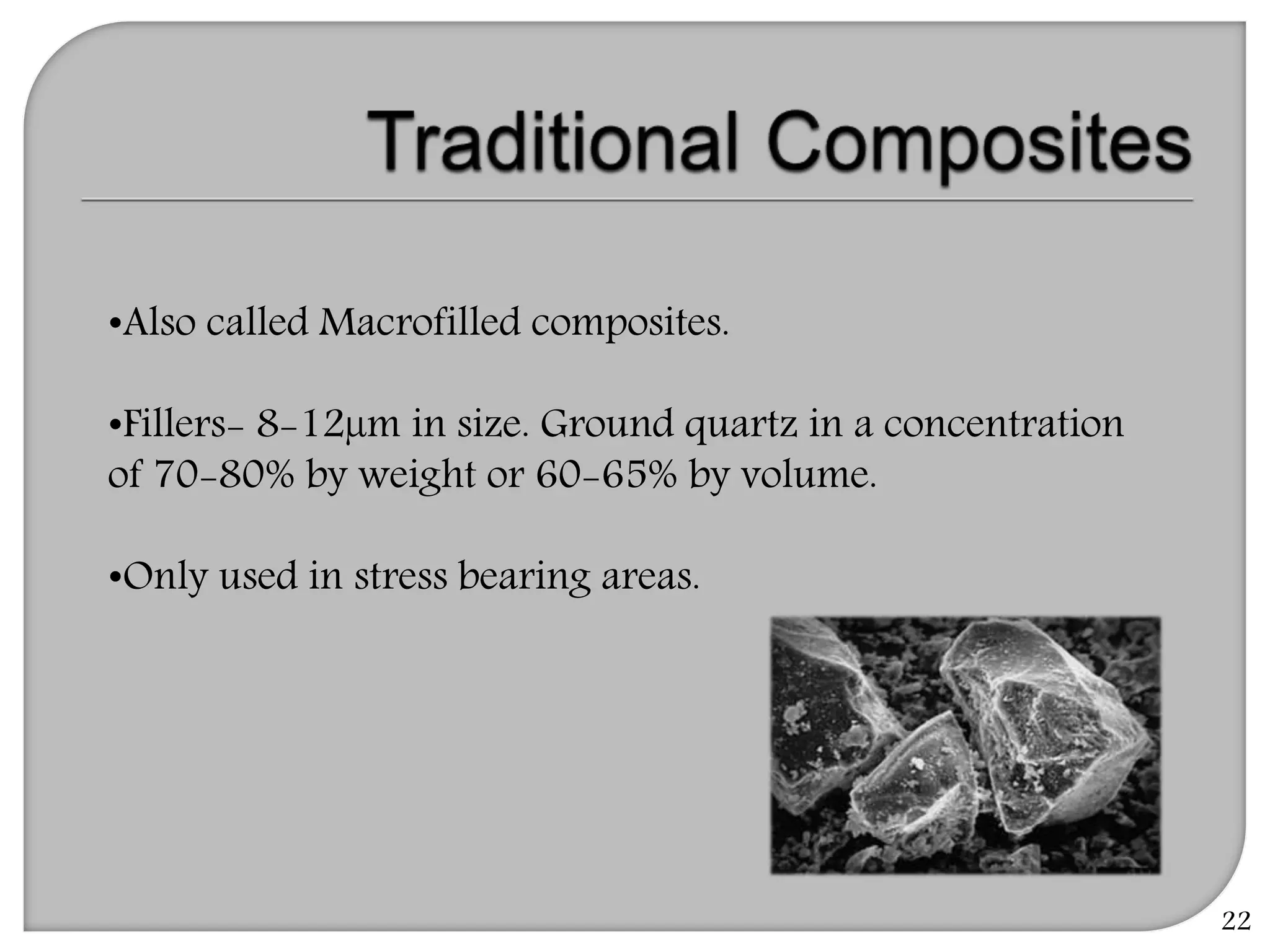 22
•Also called Macrofilled composites.
•Fillers- 8-12µm in size. Ground quartz in a concentration
of 70-80% by weight or 60-65% by volume.
•Only used in stress bearing areas.
 