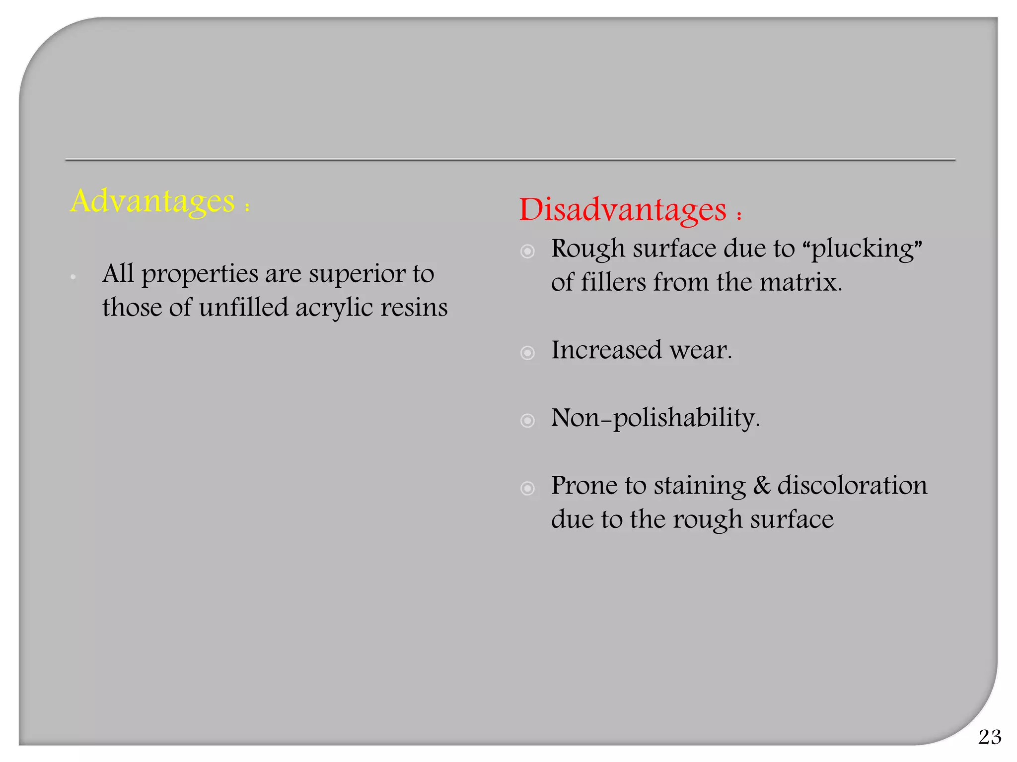 23
Advantages :
• All properties are superior to
those of unfilled acrylic resins
Disadvantages :
 Rough surface due to “plucking”
of fillers from the matrix.
 Increased wear.
 Non-polishability.
 Prone to staining & discoloration
due to the rough surface
 