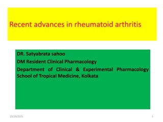 Recent advances in rheumatoid arthritis
DR. Satyabrata sahoo
DM Resident Clinical Pharmacology
Department of Clinical & Experimental Pharmacology
School of Tropical Medicine, Kolkata
10/29/2021 1
 