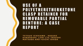U S E O F A
P O LY E T H E R E T H E R K E T O N E
C L A S P R E TA I N E R F O R
R E M O V A B L E PA R T I A L
D E N T U R E : A C A S E
R E P O R T
T E T S U O I C H I K AWA , KO S U K E
K U R A H A S H I , L I P E I L I U , TA K A S H I
M AT S U DA A N D Y U I C H I I S H I DA
 