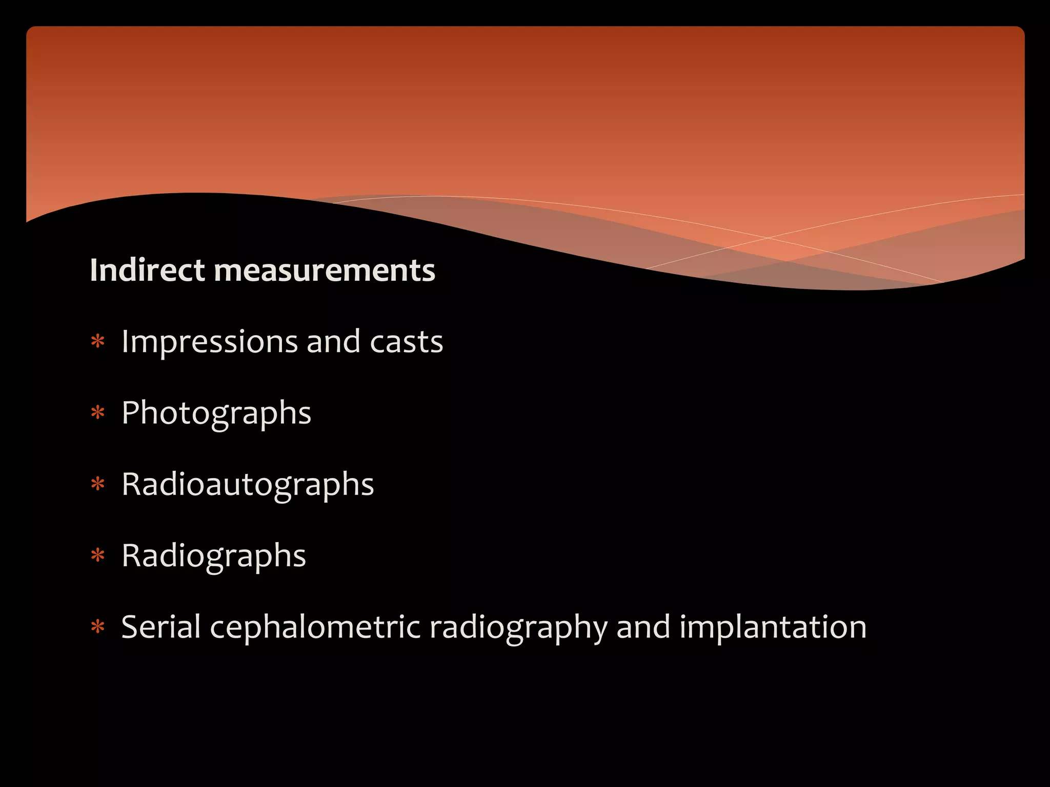 Indirect measurements
 Impressions and casts
 Photographs
 Radioautographs
 Radiographs
 Serial cephalometric radiography and implantation
 