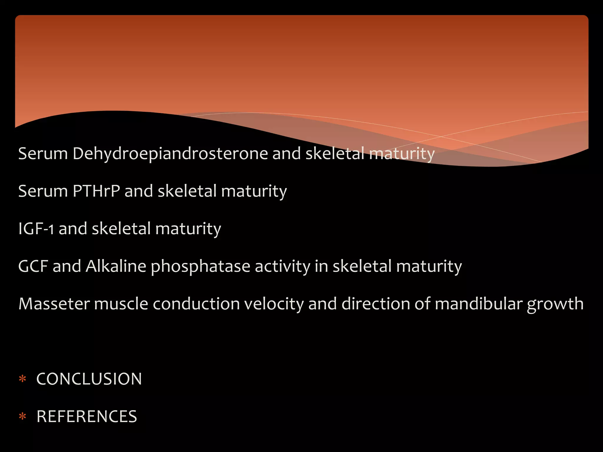 Serum Dehydroepiandrosterone and skeletal maturity
Serum PTHrP and skeletal maturity
IGF-1 and skeletal maturity
GCF and Alkaline phosphatase activity in skeletal maturity
Masseter muscle conduction velocity and direction of mandibular growth
 CONCLUSION
 REFERENCES
 