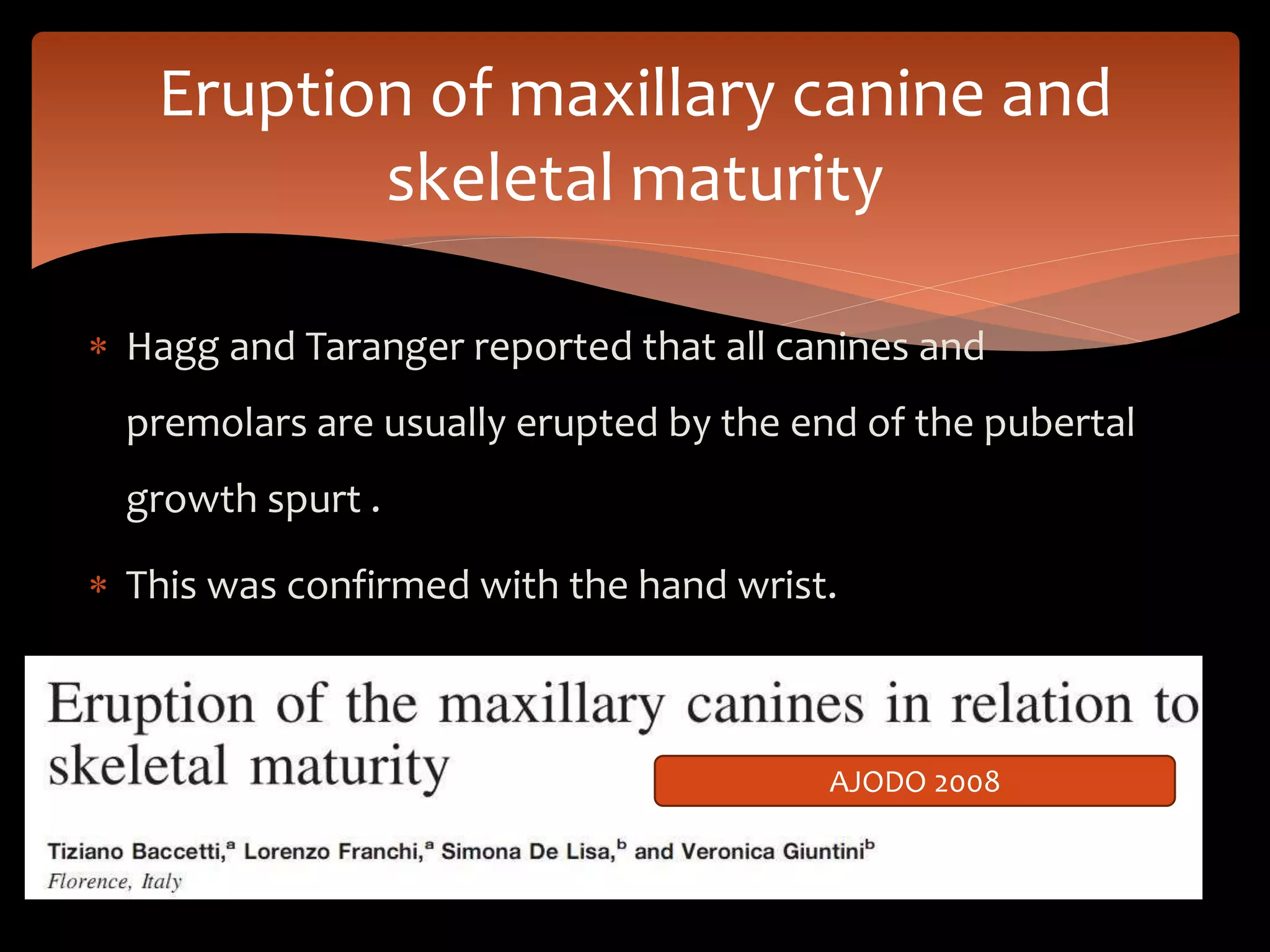  Hagg and Taranger reported that all canines and
premolars are usually erupted by the end of the pubertal
growth spurt .
 This was confirmed with the hand wrist.
Eruption of maxillary canine and
skeletal maturity
AJODO 2008
 