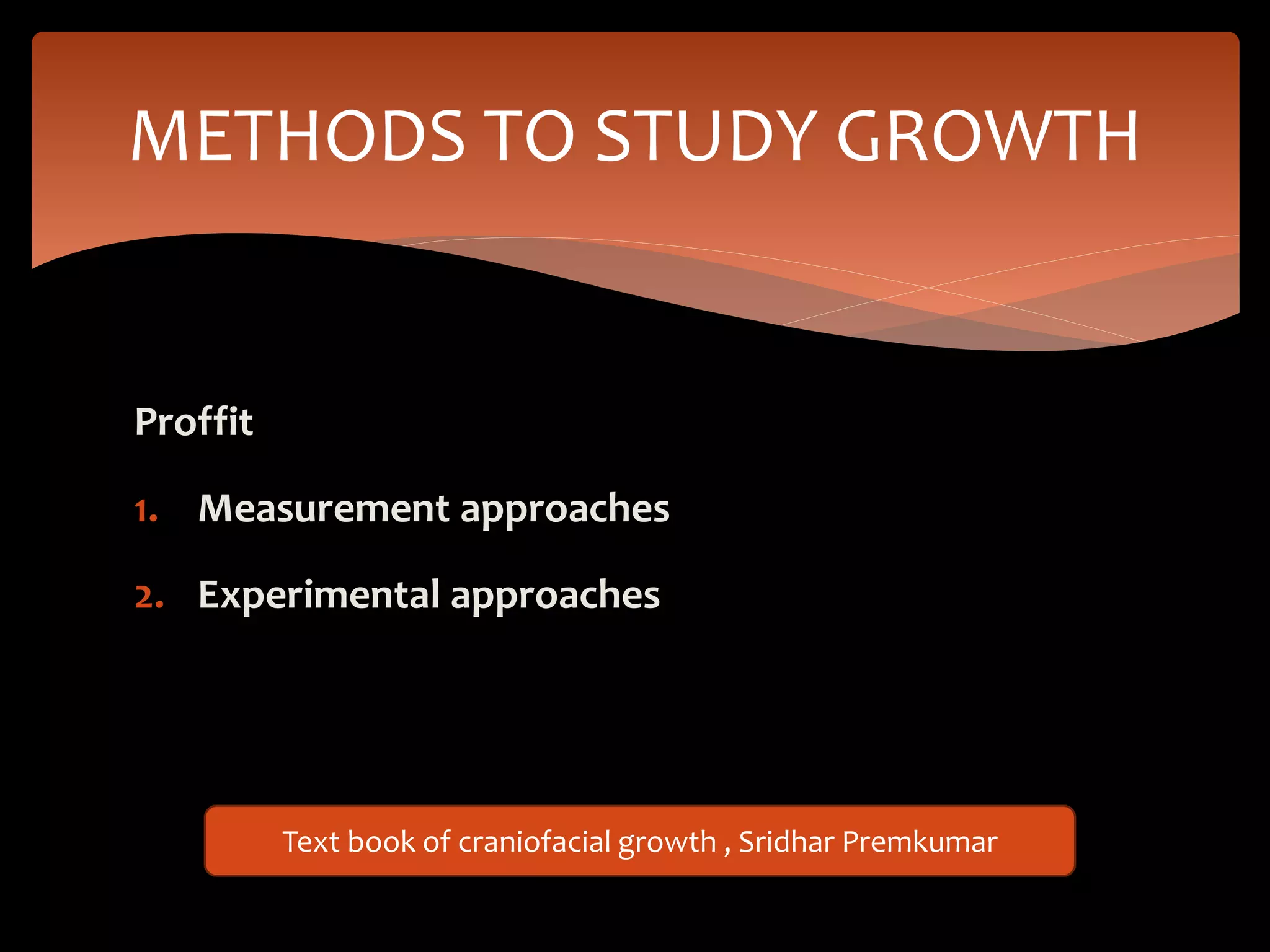 Proffit
1. Measurement approaches
2. Experimental approaches
METHODS TO STUDY GROWTH
Text book of craniofacial growth , Sridhar Premkumar
 