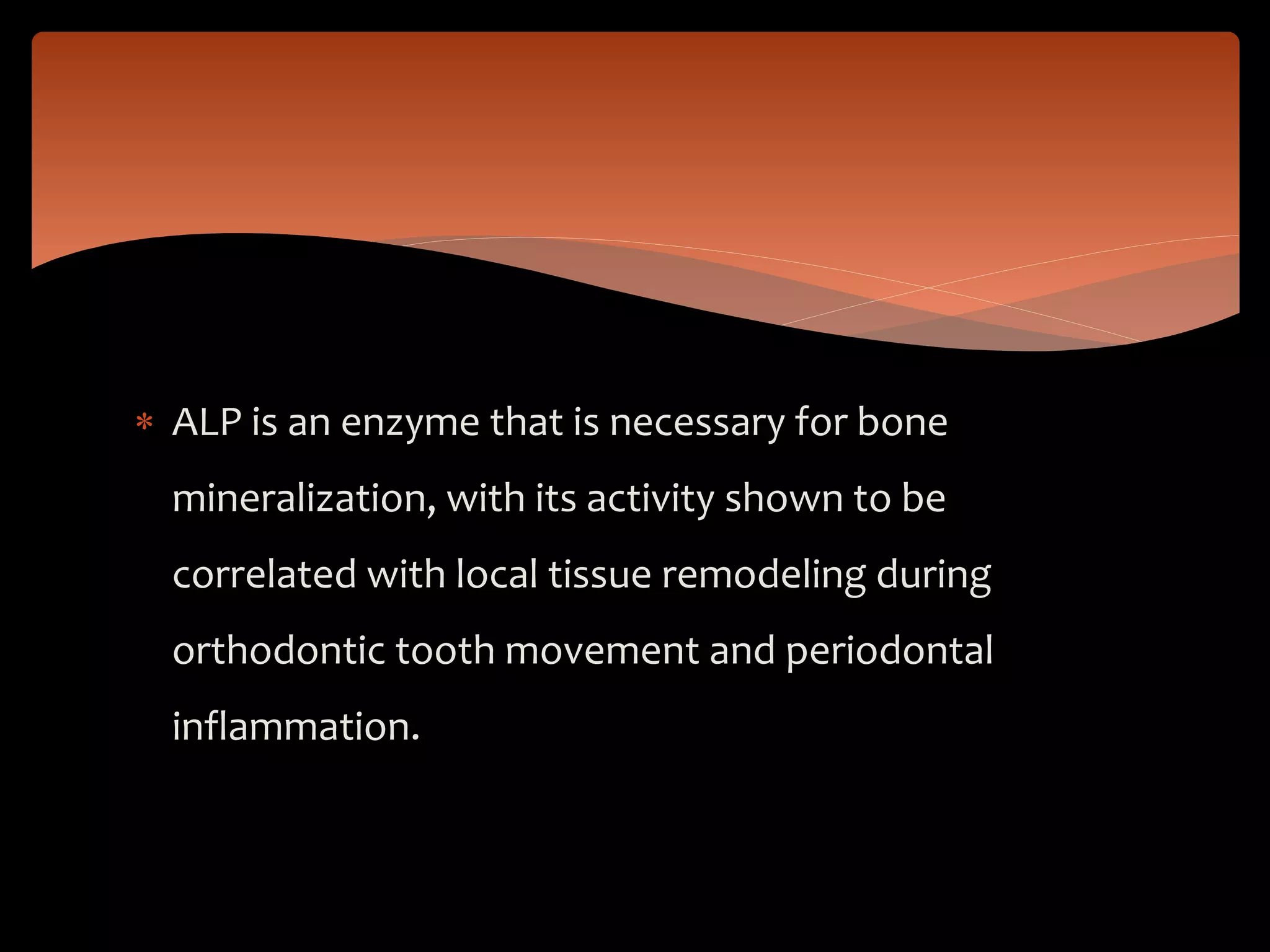  ALP is an enzyme that is necessary for bone
mineralization, with its activity shown to be
correlated with local tissue remodeling during
orthodontic tooth movement and periodontal
inflammation.
 
