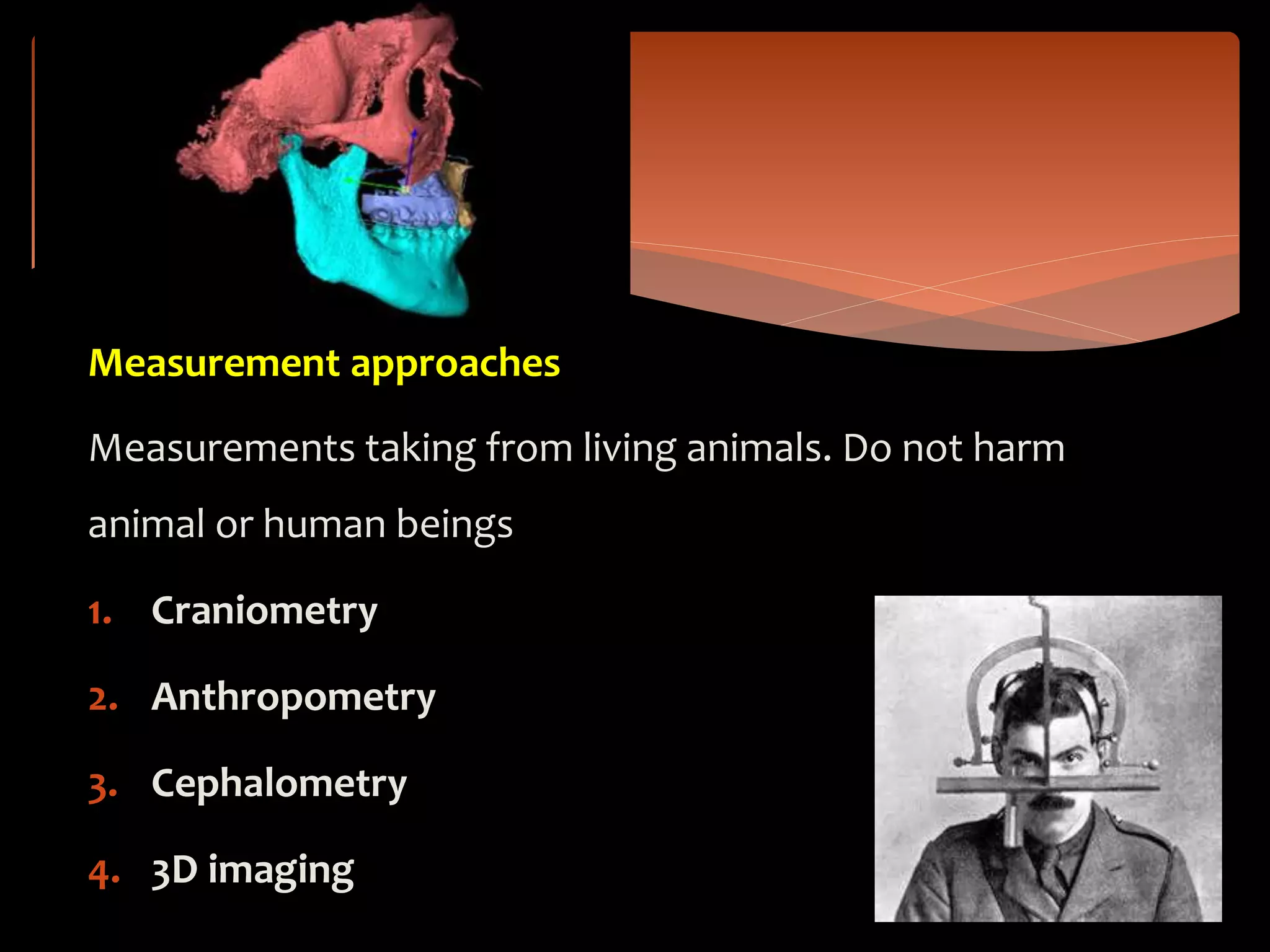 Measurement approaches
Measurements taking from living animals. Do not harm
animal or human beings
1. Craniometry
2. Anthropometry
3. Cephalometry
4. 3D imaging
 