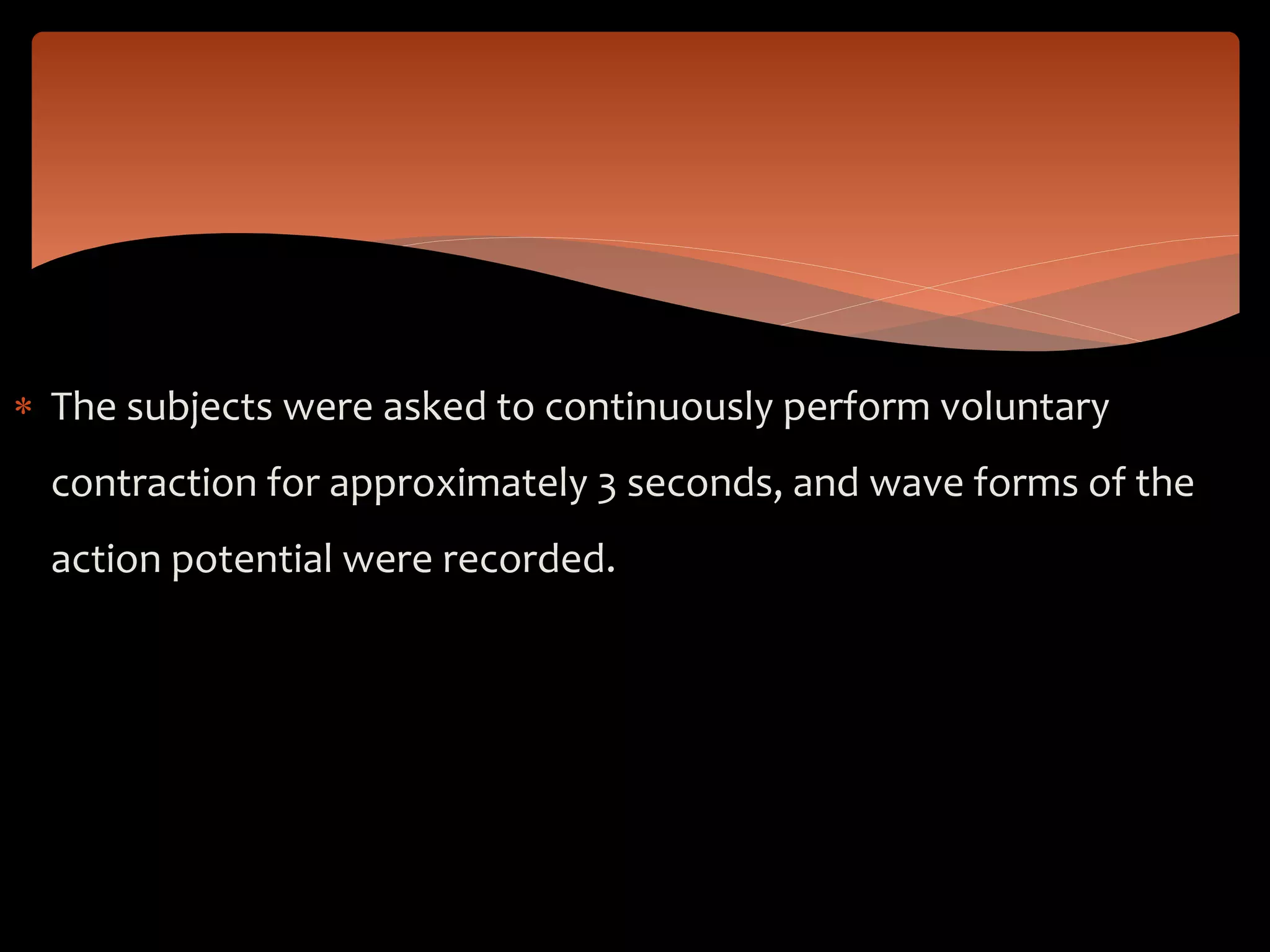 The subjects were asked to continuously perform voluntary
contraction for approximately 3 seconds, and wave forms of the
action potential were recorded.
 