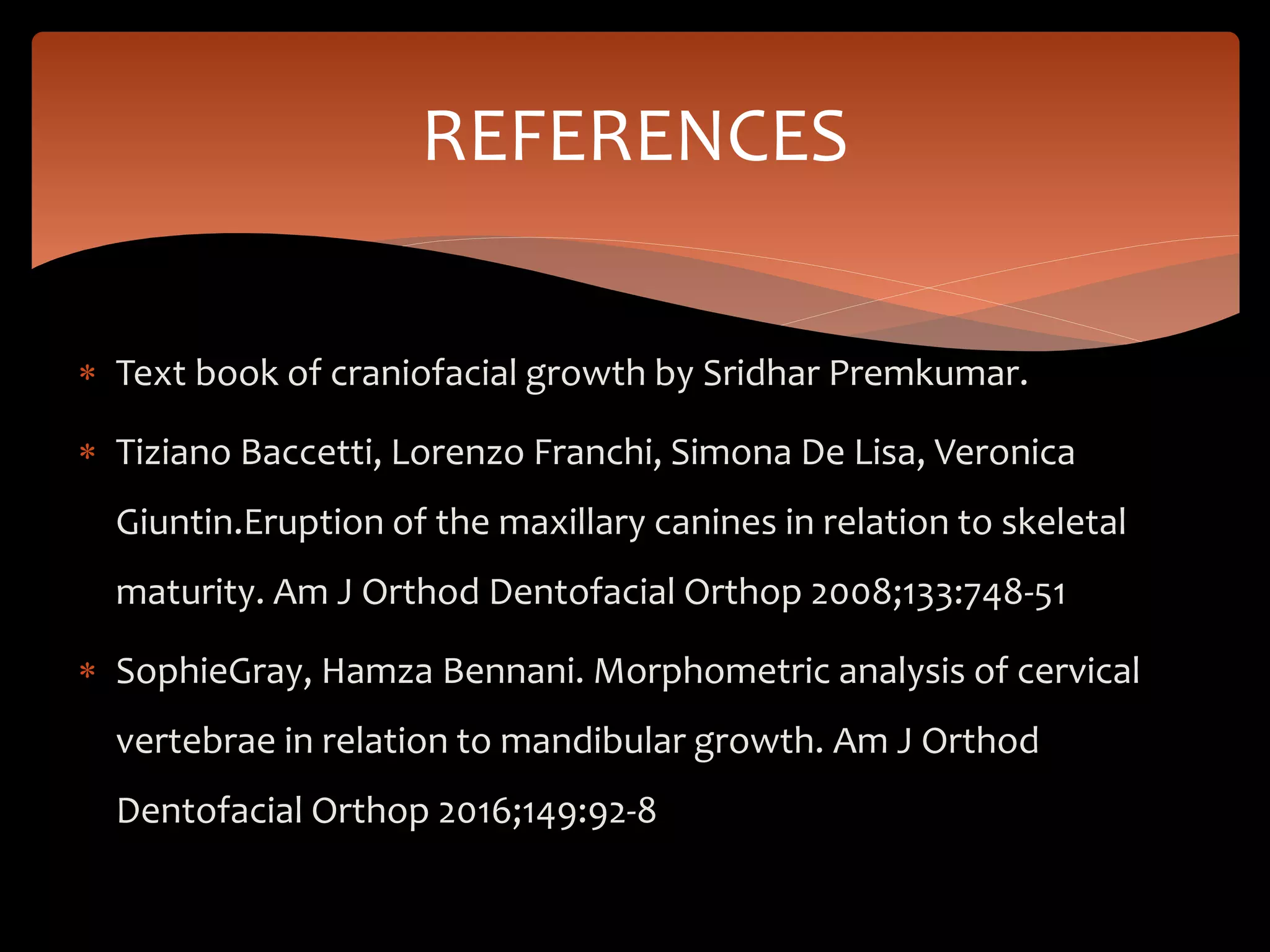  Text book of craniofacial growth by Sridhar Premkumar.
 Tiziano Baccetti, Lorenzo Franchi, Simona De Lisa, Veronica
Giuntin.Eruption of the maxillary canines in relation to skeletal
maturity. Am J Orthod Dentofacial Orthop 2008;133:748-51
 SophieGray, Hamza Bennani. Morphometric analysis of cervical
vertebrae in relation to mandibular growth. Am J Orthod
Dentofacial Orthop 2016;149:92-8
REFERENCES
 