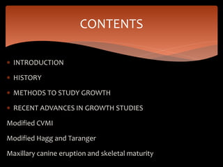  INTRODUCTION
 HISTORY
 METHODS TO STUDY GROWTH
 RECENT ADVANCES IN GROWTH STUDIES
Modified CVMI
Modified Hagg and Taranger
Maxillary canine eruption and skeletal maturity
CONTENTS
 