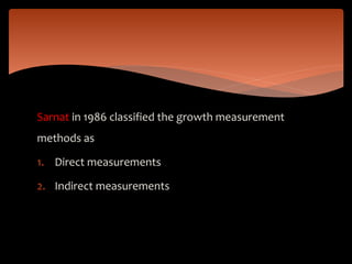Sarnat in 1986 classified the growth measurement
methods as
1. Direct measurements
2. Indirect measurements
 