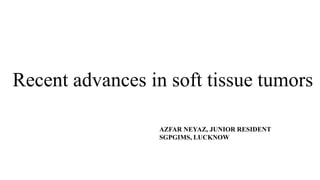 Recent advances in soft tissue tumors
AZFAR NEYAZ, JUNIOR RESIDENT
SGPGIMS, LUCKNOW
 