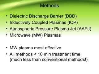 Methods
• Dielectric Discharge Barrier (DBD)
• Inductively Coupled Plasmas (ICP)
• Atmospheric Pressure Plasma Jet (AAPJ)
• Microwave (MW) Plasmas
• MW plasma most effective
• All methods < 10 min treatment time
(much less than conventional methods!)
 