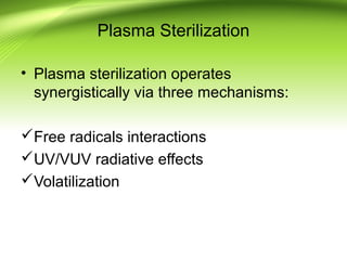 Plasma Sterilization
• Plasma sterilization operates
synergistically via three mechanisms:
Free radicals interactions
UV/VUV radiative effects
Volatilization
 