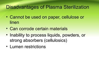 Disadvantages of Plasma Sterilization
• Cannot be used on paper, cellulose or
linen
• Can corrode certain materials
• Inability to process liquids, powders, or
strong absorbers (cellulosics)
• Lumen restrictions
 