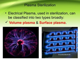 Plasma Sterilization
• Electrical Plasma, used in sterilization, can
be classified into two types broadly:
 Volume plasma & Surface plasma.
 