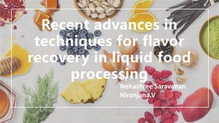 Recent advances in
techniques for flavor
recovery in liquid food
processing
By :
Nehashree Saravanan
Niranjana.V
 