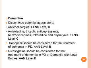  Dementia-
 Discontinue potential aggravators;
• Anticholinergics. EFNS Level B
• Amantadine, tricyclic antidepressants,...