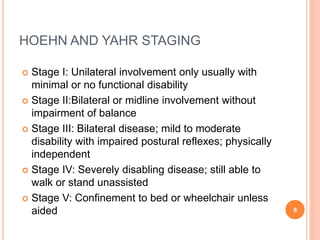 HOEHN AND YAHR STAGING
 Stage I: Unilateral involvement only usually with
minimal or no functional disability
 Stage II:...