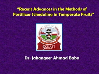 “Recent Advances in the Methods of
Fertilizer Scheduling in Temperate Fruits”
Dr. Jahangeer Ahmad Baba
 