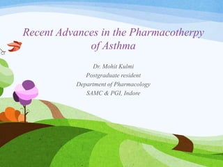Recent Advances in the Pharmacotherpy
of Asthma
Dr. Mohit Kulmi
Postgraduate resident
Department of Pharmacology
SAMC & PGI, Indore
 